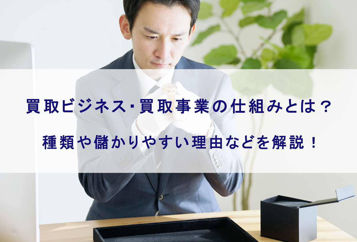 買取ビジネス・買取事業の仕組みとは？種類や儲かりやすい理由などを解説！