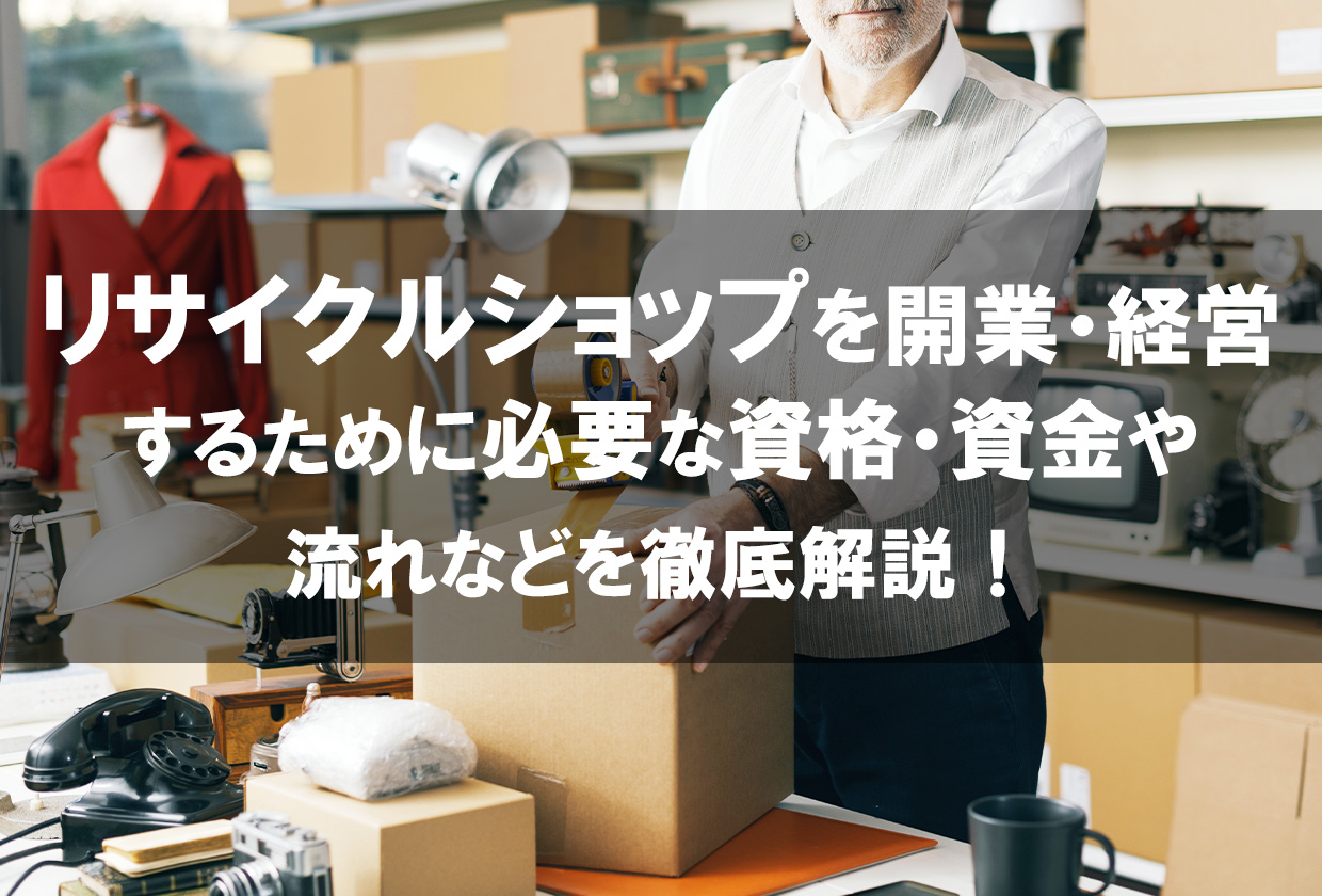 リサイクルショップを開業・経営するために必要な資格・資金や流れなどを徹底解説！