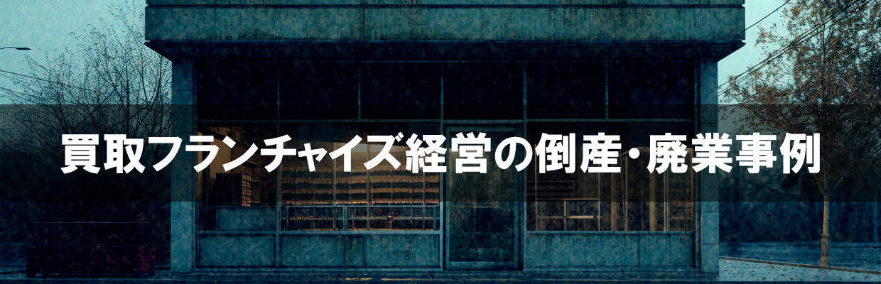 4_買取 フランチャイズ 失敗_買取フランチャイズ経営の倒産・廃業事例