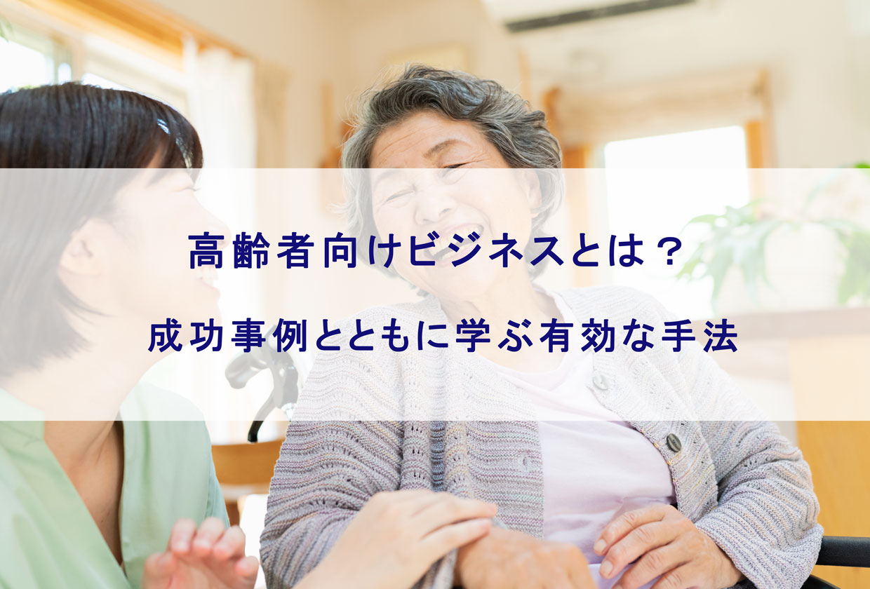 高齢者向けビジネスとは？ 成功事例とともに学ぶ有効な手法