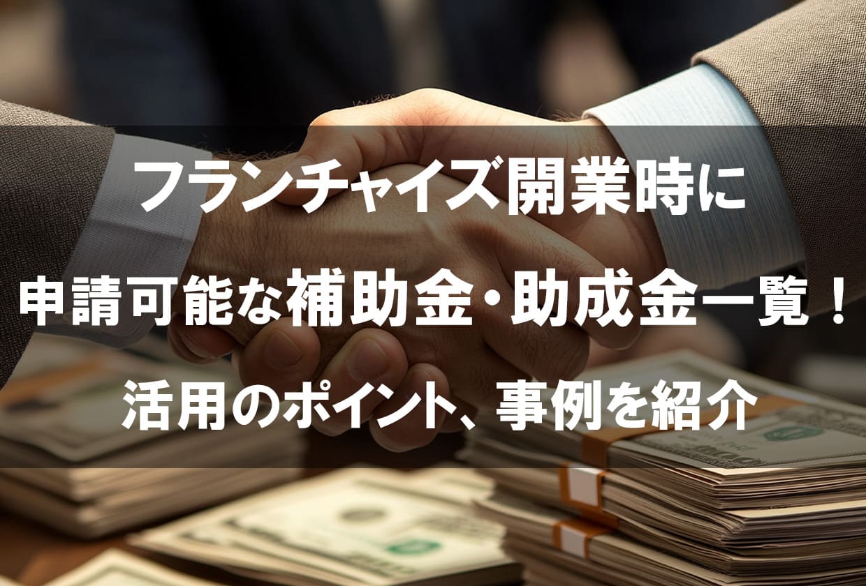 フランチャイズ開業時に申請可能な補助金・助成金一覧！活用のポイント、事例を紹介