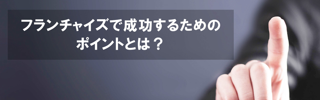 7_フランチャイズ 成功_フランチャイズで成功するためのポイントとは？