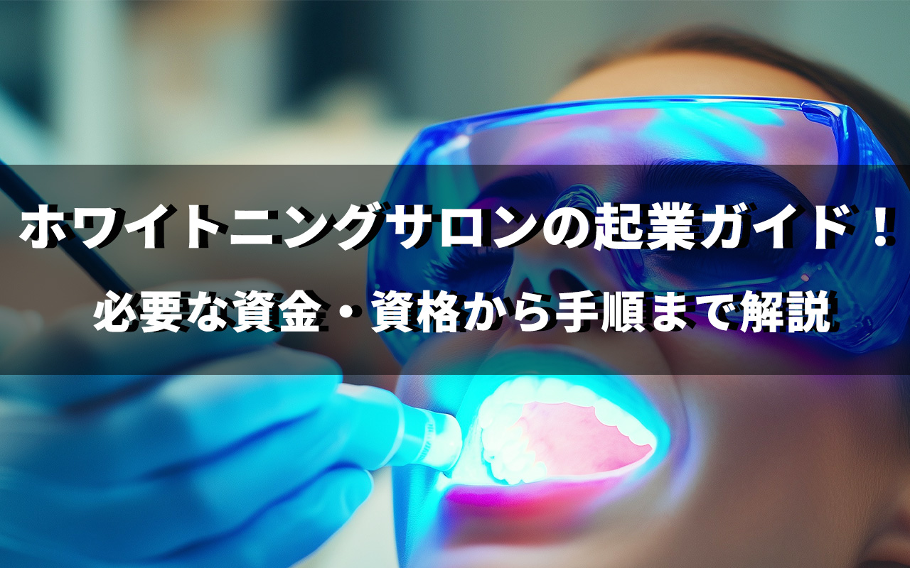 ホワイトニングサロンの起業ガイド！必要な資金・資格から手順まで解説