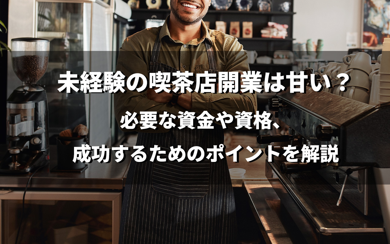 未経験の喫茶店開業は甘い？必要な資金や資格、成功するためのポイントを解説