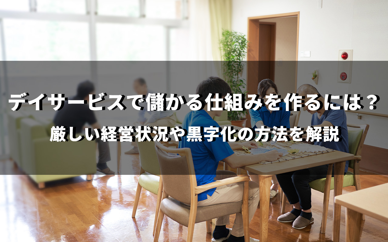 デイサービスで儲かる仕組みを作るには？厳しい経営状況や黒字化の方法を解説